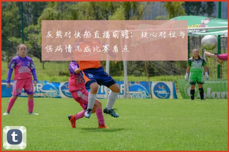 灰熊对快船直播前瞻:核心对位与伤病情况成比赛看点