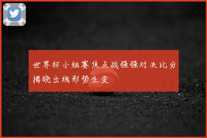 世界杯小组赛焦点战强强对决比分揭晓出线形势生变