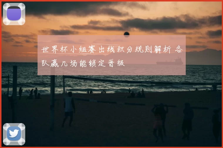 世界杯小组赛出线积分规则解析 各队赢几场能锁定晋级