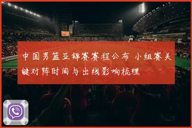 中国男篮亚锦赛赛程公布 小组赛关键对阵时间与出线影响梳理