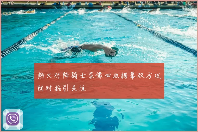 热火对阵骑士录像回放揭幕双方攻防对抗引关注