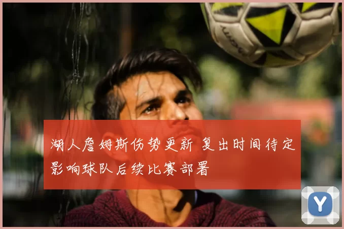 湖人詹姆斯伤势更新 复出时间待定影响球队后续比赛部署