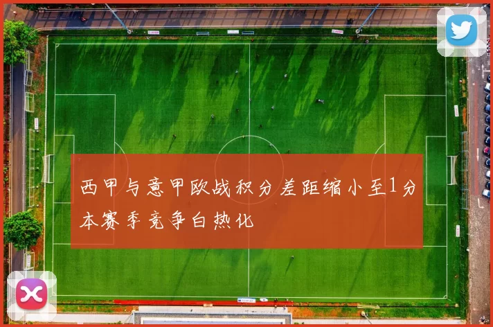 西甲与意甲欧战积分差距缩小至1分本赛季竞争白热化