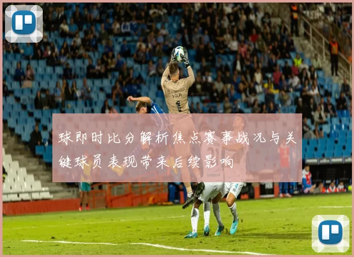 球即时比分解析焦点赛事战况与关键球员表现带来后续影响