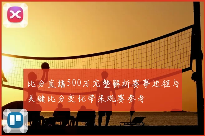 比分直播500万完整解析赛事进程与关键比分变化带来观赛参考