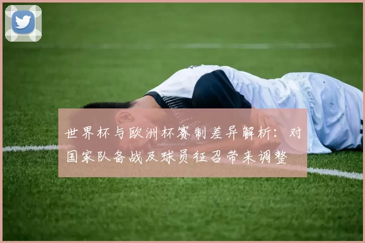 世界杯与欧洲杯赛制差异解析:对国家队备战及球员征召带来调整