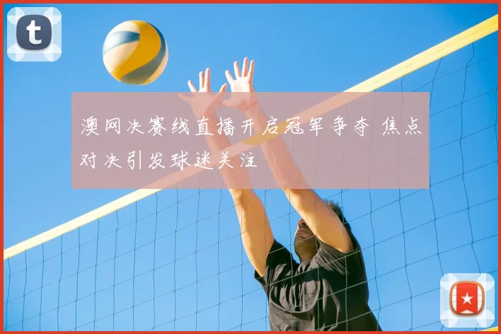 澳网决赛线直播开启冠军争夺 焦点对决引发球迷关注