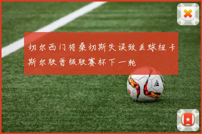 切尔西门将桑切斯失误致丢球纽卡斯尔联晋级联赛杯下一轮