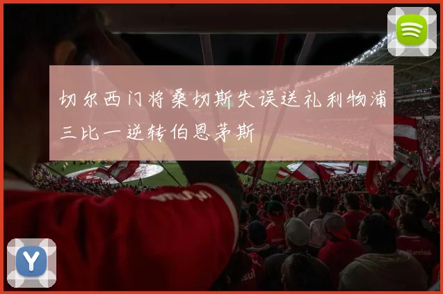 切尔西门将桑切斯失误送礼利物浦三比一逆转伯恩茅斯