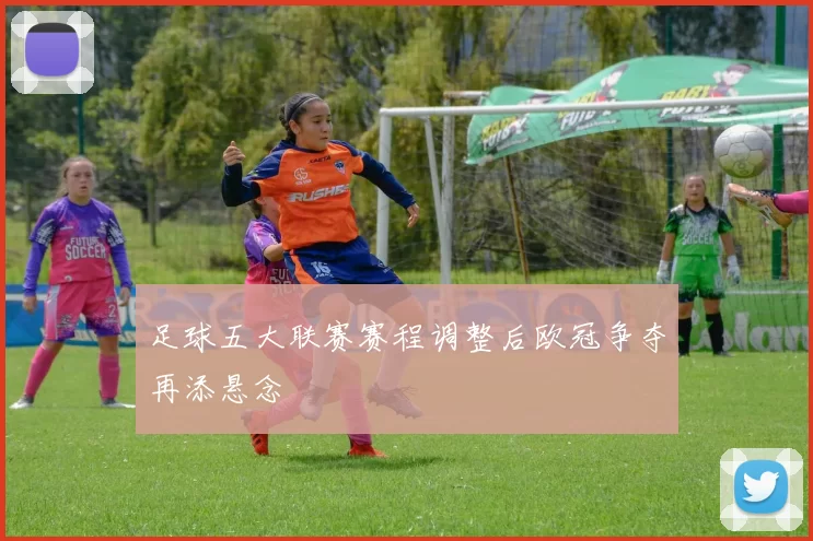 足球五大联赛赛程调整后欧冠争夺再添悬念