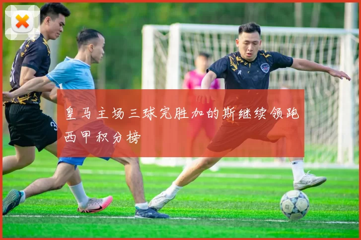 皇马主场三球完胜加的斯继续领跑西甲积分榜