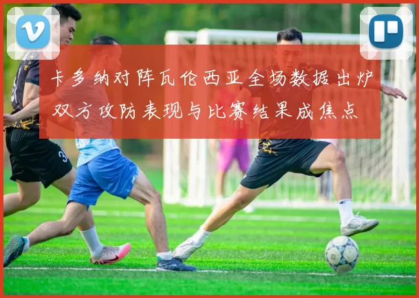 卡多纳对阵瓦伦西亚全场数据出炉 双方攻防表现与比赛结果成焦点