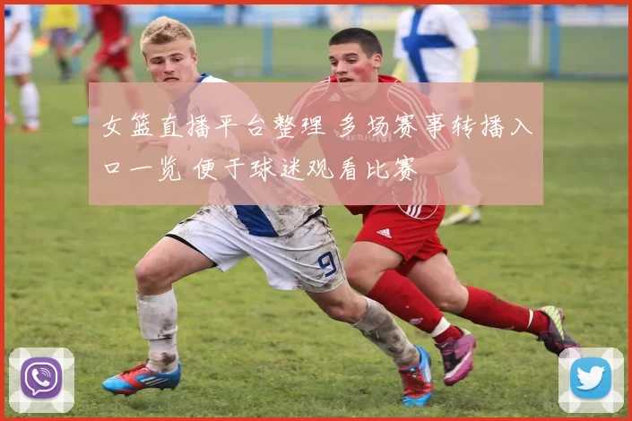 女篮直播平台整理 多场赛事转播入口一览 便于球迷观看比赛
