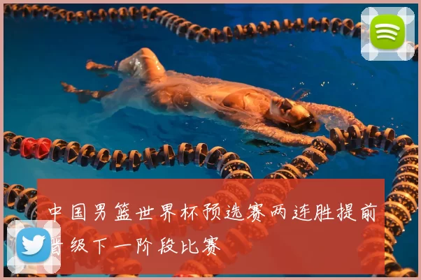中国男篮世界杯预选赛两连胜提前晋级下一阶段比赛