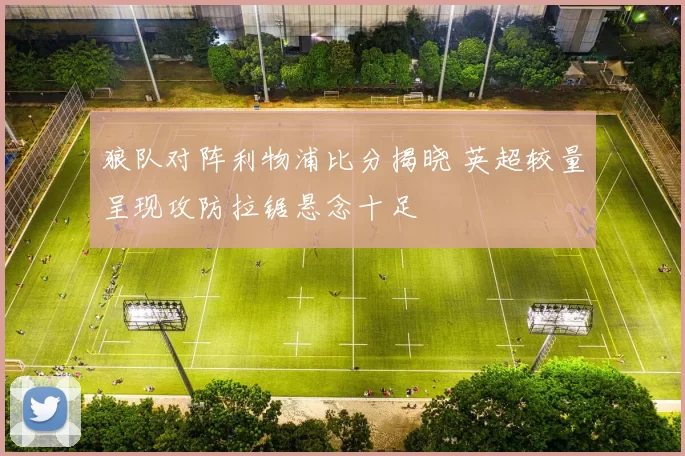狼队对阵利物浦比分揭晓 英超较量呈现攻防拉锯悬念十足