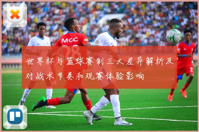 世界杯与篮球赛制三大差异解析及对战术节奏和观赛体验影响