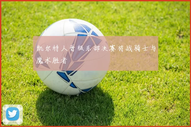 凯尔特人晋级东部决赛将战骑士与魔术胜者