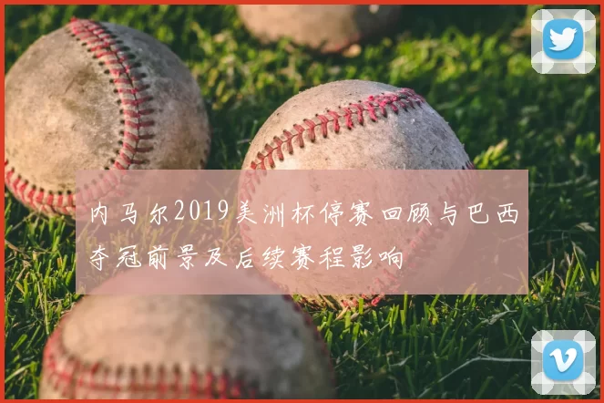 内马尔2019美洲杯停赛回顾与巴西夺冠前景及后续赛程影响