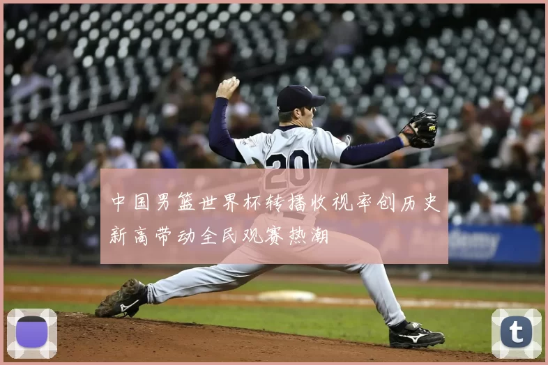 中国男篮世界杯转播收视率创历史新高带动全民观赛热潮