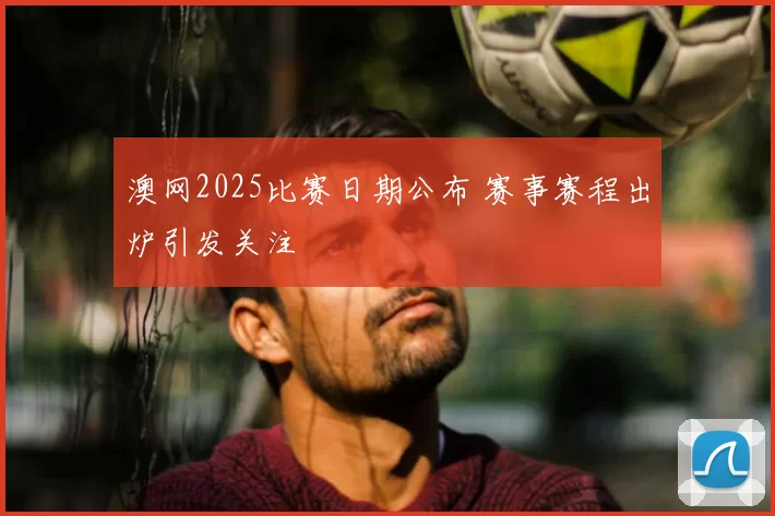 澳网2025比赛日期公布 赛事赛程出炉引发关注