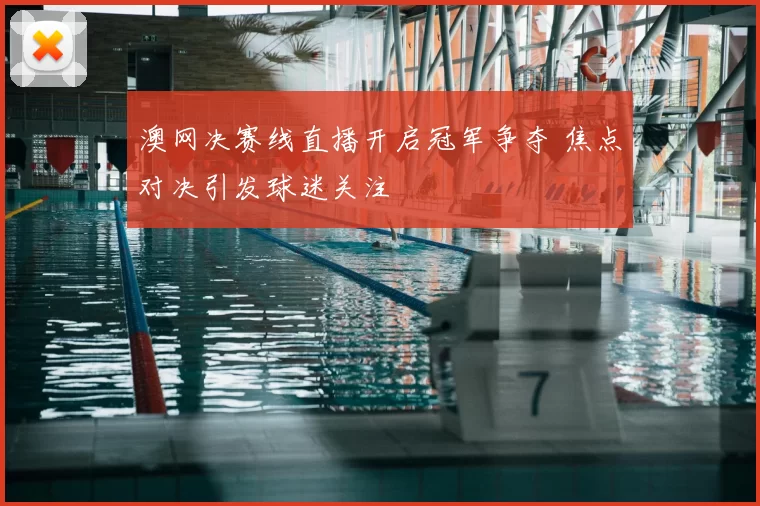 澳网决赛线直播开启冠军争夺 焦点对决引发球迷关注