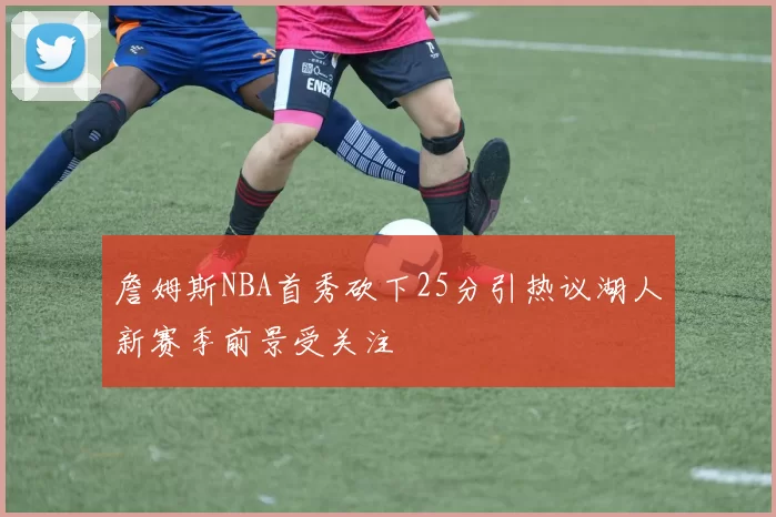 詹姆斯NBA首秀砍下25分引热议湖人新赛季前景受关注