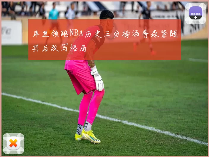 库里领跑NBA历史三分榜汤普森紧随其后改写格局