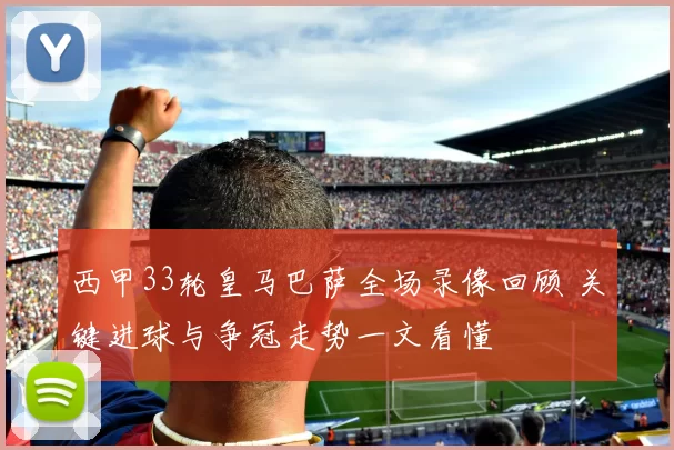 西甲33轮皇马巴萨全场录像回顾 关键进球与争冠走势一文看懂