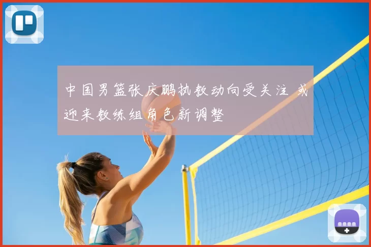 中国男篮张庆鹏执教动向受关注 或迎来教练组角色新调整