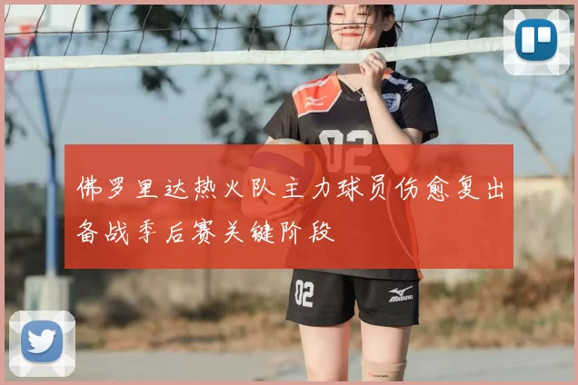 佛罗里达热火队主力球员伤愈复出备战季后赛关键阶段