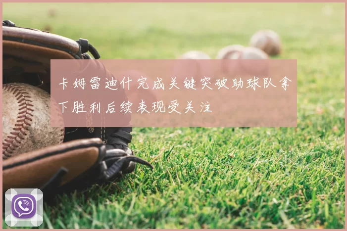 卡姆雷迪什完成关键突破助球队拿下胜利后续表现受关注