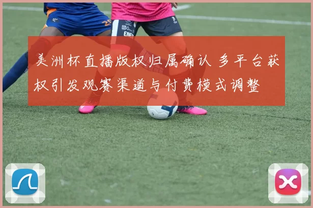 美洲杯直播版权归属确认 多平台获权引发观赛渠道与付费模式调整
