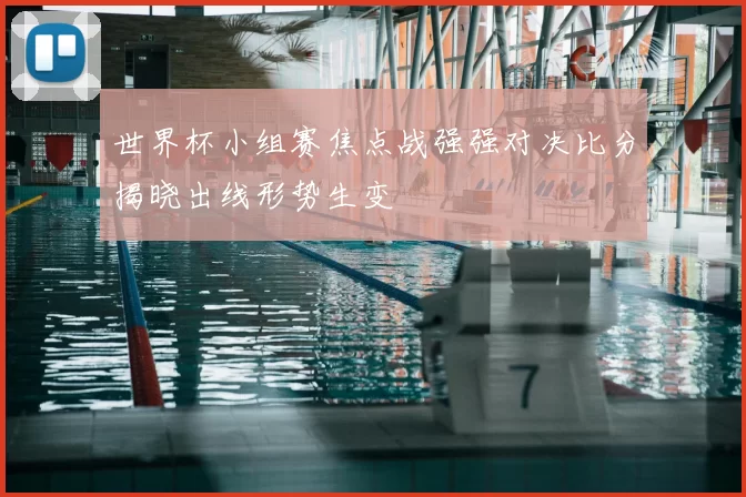 世界杯小组赛焦点战强强对决比分揭晓出线形势生变