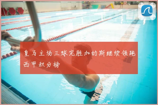皇马主场三球完胜加的斯继续领跑西甲积分榜