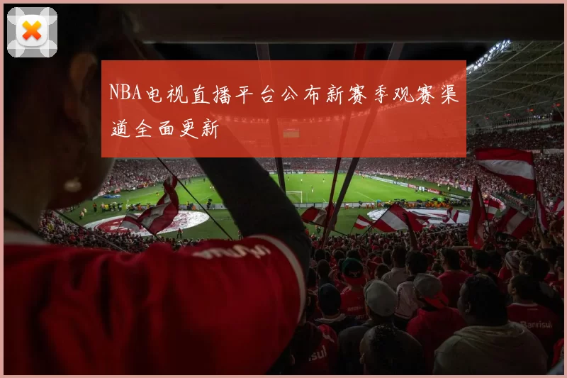NBA电视直播平台公布新赛季观赛渠道全面更新
