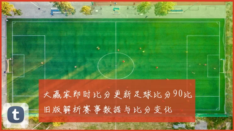 大赢家即时比分更新足球比分90比旧版解析赛事数据与比分变化