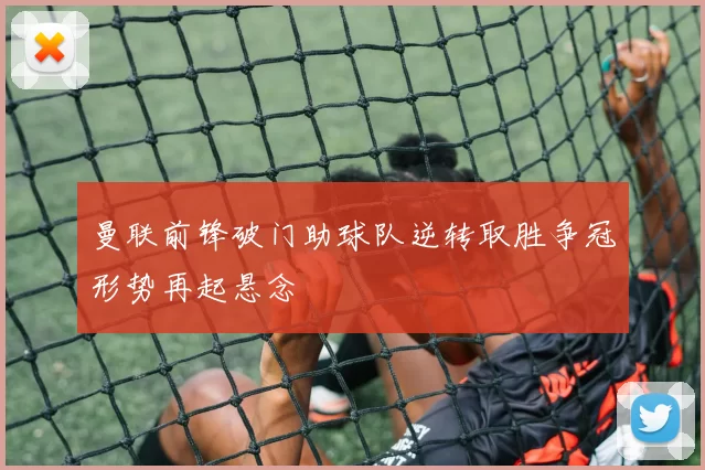 曼联前锋破门助球队逆转取胜争冠形势再起悬念