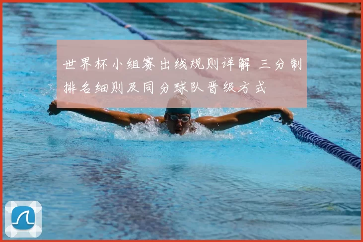 世界杯小组赛出线规则详解 三分制排名细则及同分球队晋级方式
