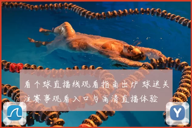 看个球直播线观看指南出炉 球迷关注赛事观看入口与高清直播体验