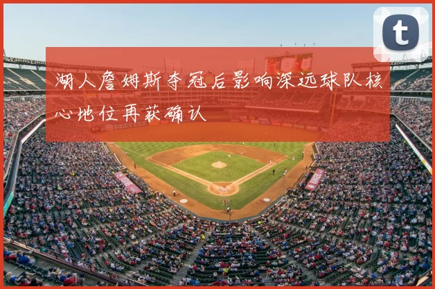 湖人詹姆斯夺冠后影响深远球队核心地位再获确认