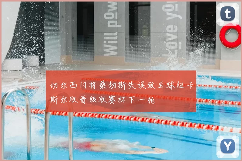 切尔西门将桑切斯失误致丢球纽卡斯尔联晋级联赛杯下一轮