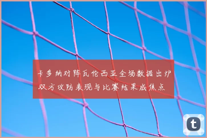 卡多纳对阵瓦伦西亚全场数据出炉 双方攻防表现与比赛结果成焦点