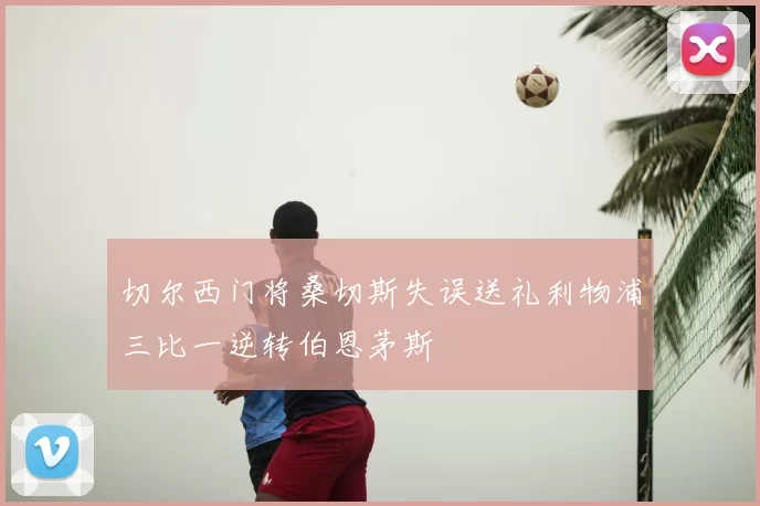 切尔西门将桑切斯失误送礼利物浦三比一逆转伯恩茅斯