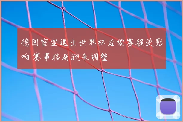 德国官宣退出世界杯后续赛程受影响 赛事格局迎来调整
