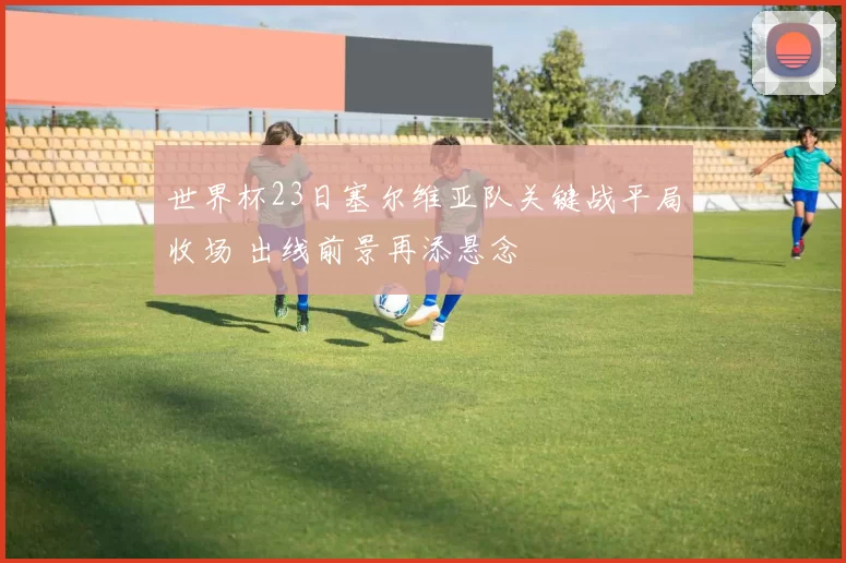 世界杯23日塞尔维亚队关键战平局收场 出线前景再添悬念