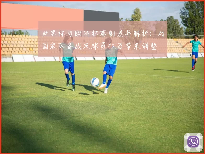 世界杯与欧洲杯赛制差异解析:对国家队备战及球员征召带来调整