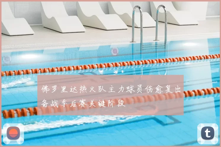 佛罗里达热火队主力球员伤愈复出备战季后赛关键阶段