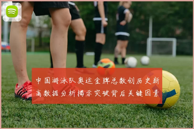 中国游泳队奥运金牌总数创历史新高数据分析揭示突破背后关键因素