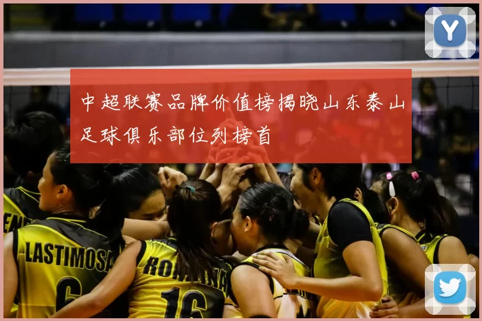 中超联赛品牌价值榜揭晓山东泰山足球俱乐部位列榜首