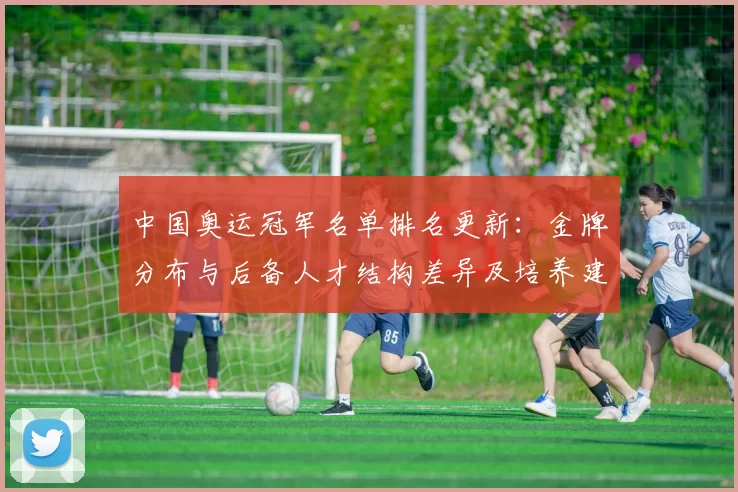 中国奥运冠军名单排名更新:金牌分布与后备人才结构差异及培养建议解读
